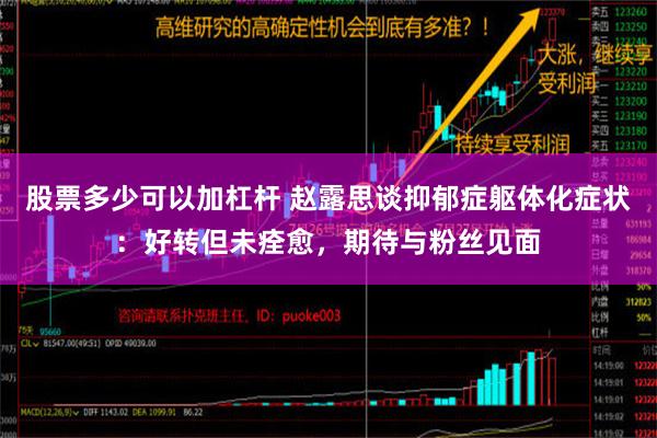 股票多少可以加杠杆 赵露思谈抑郁症躯体化症状：好转但未痊愈，期待与粉丝见面