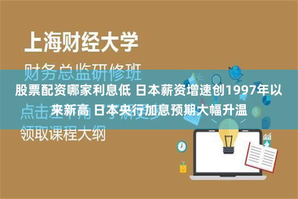 股票配资哪家利息低 日本薪资增速创1997年以来新高 日本央行加息预期大幅升温