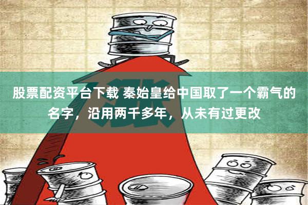 股票配资平台下载 秦始皇给中国取了一个霸气的名字，沿用两千多年，从未有过更改