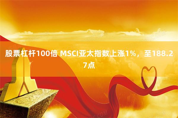 股票杠杆100倍 MSCI亚太指数上涨1%，至188.27点