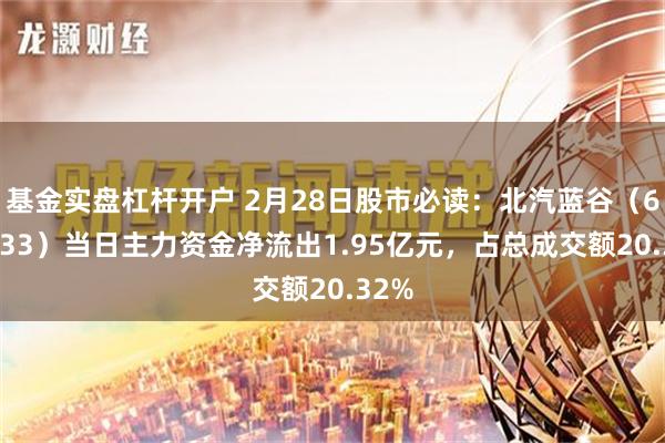 基金实盘杠杆开户 2月28日股市必读：北汽蓝谷（600733）当日主力资金净流出1.95亿元，占总成交额20.32%